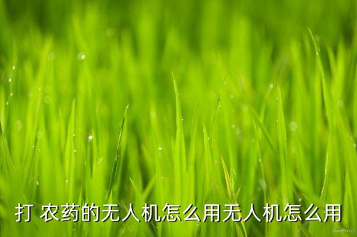 打 農藥的無人機怎么用無人機怎么用