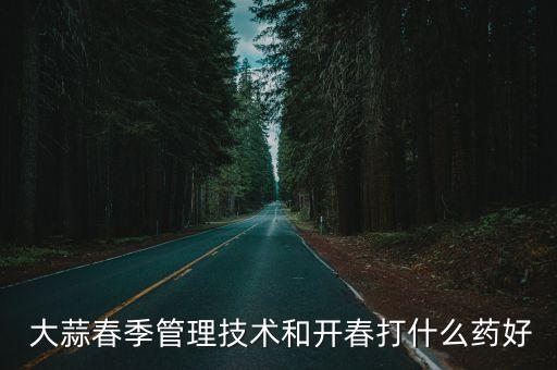  大蒜春季管理技術和開春打什么藥好