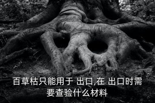 百草枯只能用于 出口,在 出口時(shí)需要查驗(yàn)什么材料