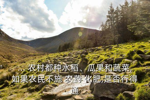 ... 農(nóng)村都種水稻、瓜果和蔬菜,如果農(nóng)民不施 農(nóng)藥 化肥,是否行得通