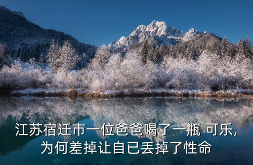江蘇宿遷市一位爸爸喝了一瓶 可樂(lè),為何差掉讓自已丟掉了性命