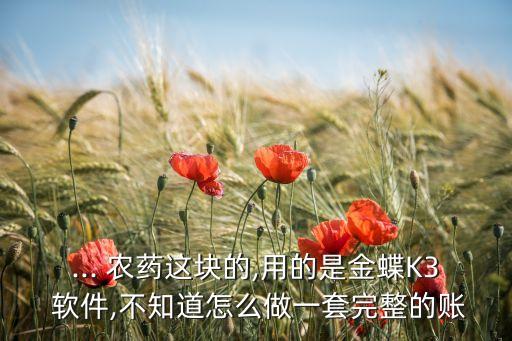... 農(nóng)藥這塊的,用的是金蝶K3 軟件,不知道怎么做一套完整的賬