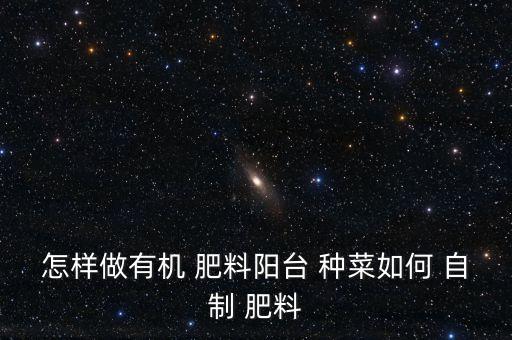 怎樣做有機 肥料陽臺 種菜如何 自制 肥料