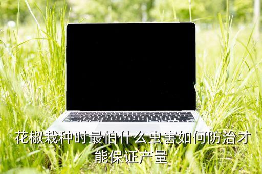  花椒栽種時(shí)最怕什么蟲害如何防治才能保證產(chǎn)量
