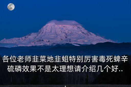 各位老師韭菜地韭蛆特別厲害毒死蜱辛硫磷效果不是太理想請介紹幾個(gè)好...