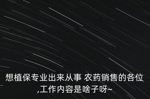 想植保專業(yè)出來從事 農(nóng)藥銷售的各位,工作內(nèi)容是啥子呀~