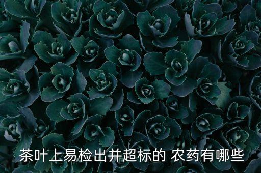  茶葉上易檢出并超標的 農藥有哪些