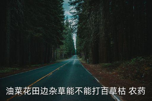 油菜花田邊雜草能不能打百草枯 農(nóng)藥