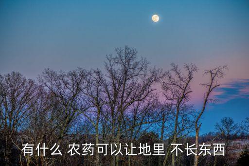 噴什么農(nóng)藥不長(zhǎng)草呢,什么農(nóng)藥打上幾年不長(zhǎng)草
