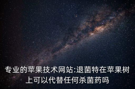 專業(yè)的蘋果技術(shù)網(wǎng)站:退菌特在蘋果樹上可以代替任何殺菌藥嗎