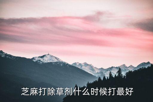  芝麻打除草劑什么時候打最好