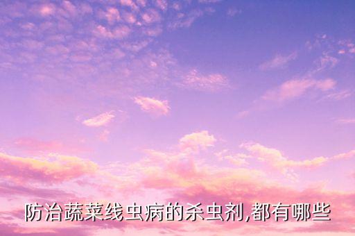 防治蔬菜線蟲病的殺蟲劑,都有哪些