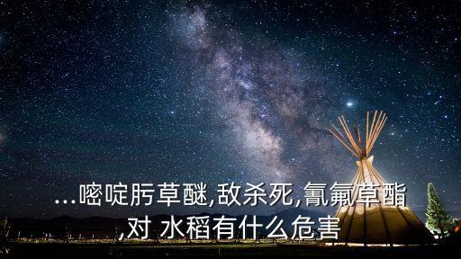 ...嘧啶肟草醚,敵殺死,氰氟草酯,對 水稻有什么危害