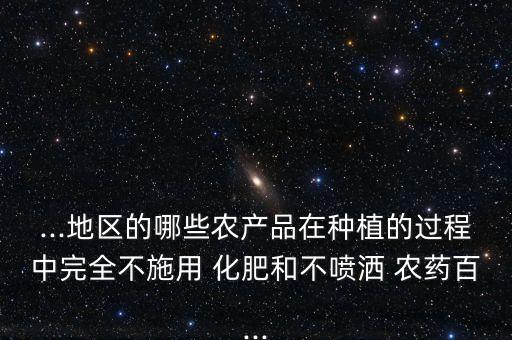 ...地區(qū)的哪些農產品在種植的過程中完全不施用 化肥和不噴灑 農藥百...