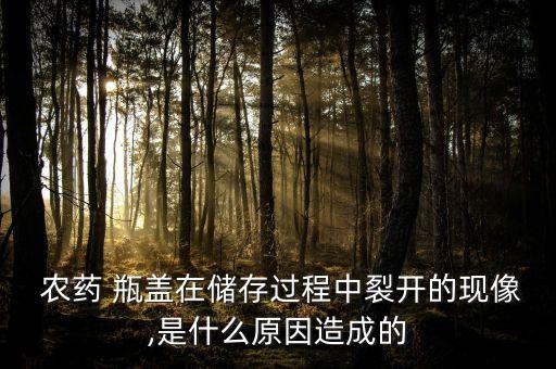  農藥 瓶蓋在儲存過程中裂開的現像,是什么原因造成的