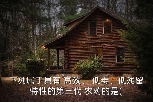下列屬于具有 高效、 低毒、低殘留特性的第三代 農(nóng)藥的是(