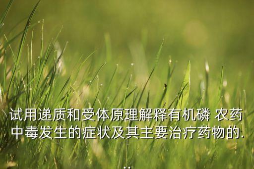 試用遞質(zhì)和受體原理解釋有機(jī)磷 農(nóng)藥中毒發(fā)生的癥狀及其主要治療藥物的...