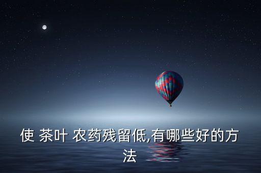 使 茶葉 農(nóng)藥殘留低,有哪些好的方法