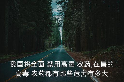 我國將全面 禁用高毒 農(nóng)藥,在售的高毒 農(nóng)藥都有哪些危害有多大