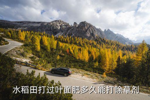  水稻田打過葉面肥多久能打除草劑