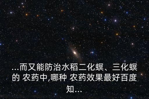 ...而又能防治水稻二化螟、三化螟的 農(nóng)藥中,哪種 農(nóng)藥效果最好百度知...