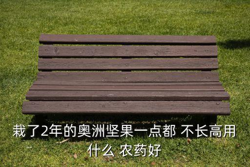 栽了2年的奧洲堅果一點都 不長高用什么 農藥好