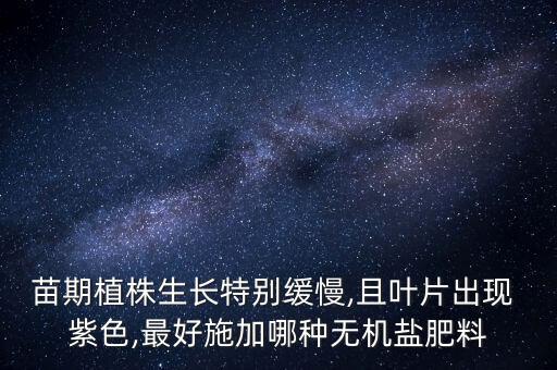 苗期植株生長特別緩慢,且葉片出現 紫色,最好施加哪種無機鹽肥料