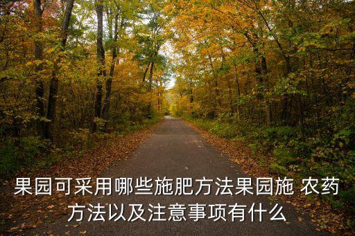 果園可采用哪些施肥方法果園施 農(nóng)藥方法以及注意事項(xiàng)有什么