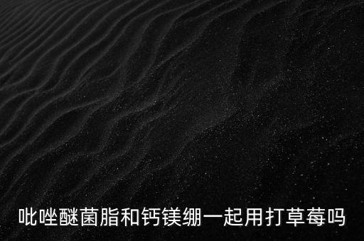 吡唑醚菌脂和鈣鎂繃一起用打草莓嗎