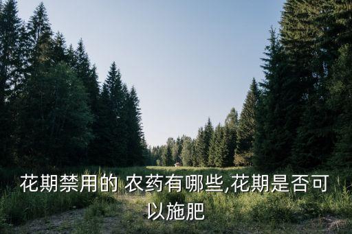 花期禁用的 農藥有哪些,花期是否可以施肥