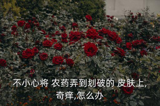 不小心將 農(nóng)藥弄到劃破的 皮膚上,奇癢,怎么辦
