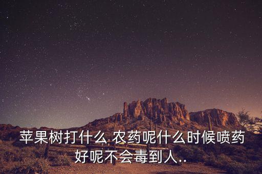  蘋果樹打什么 農藥呢什么時候噴藥好呢不會毒到人..
