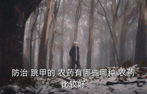 防治 跳甲的 農(nóng)藥有哪些哪種 農(nóng)藥比較好