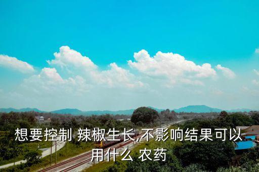 想要控制 辣椒生長,不影響結果可以用什么 農藥