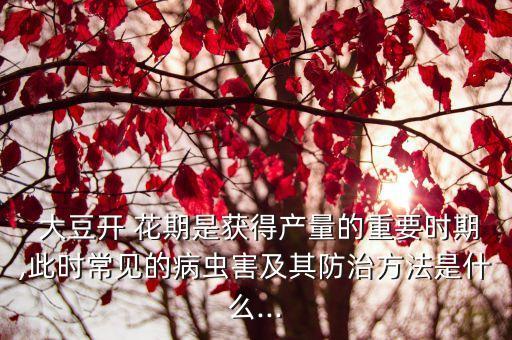 大豆開 花期是獲得產量的重要時期,此時常見的病蟲害及其防治方法是什么...
