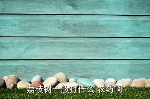 荔枝樹一般打什么 農藥啊