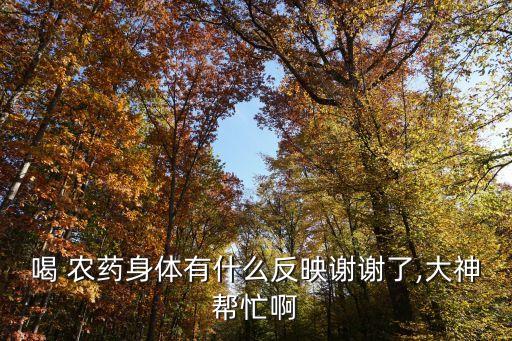 喝 農藥身體有什么反映謝謝了,大神幫忙啊