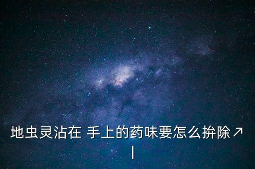 地蟲靈沾在 手上的藥味要怎么拚除↗丨