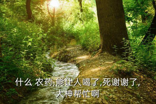 什么 農藥,能讓人喝了,死謝謝了,大神幫忙啊