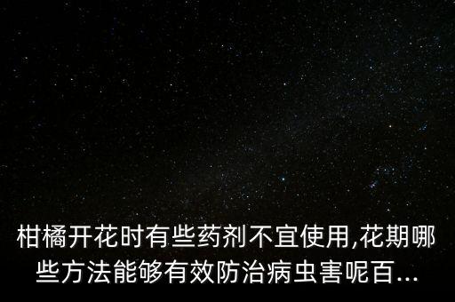 柑橘開花時有些藥劑不宜使用,花期哪些方法能夠有效防治病蟲害呢百...