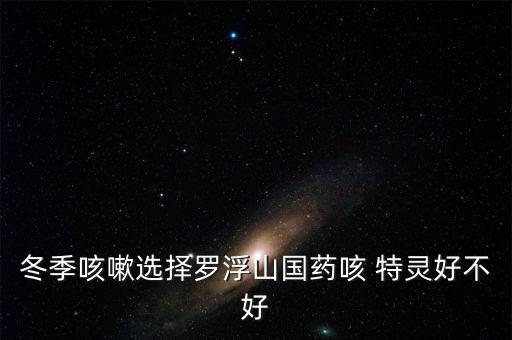 冬季咳嗽選擇羅浮山國藥咳 特靈好不好