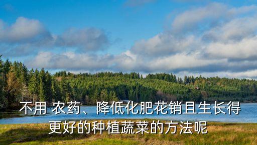  不用 農藥、降低化肥花銷且生長得更好的種植蔬菜的方法呢