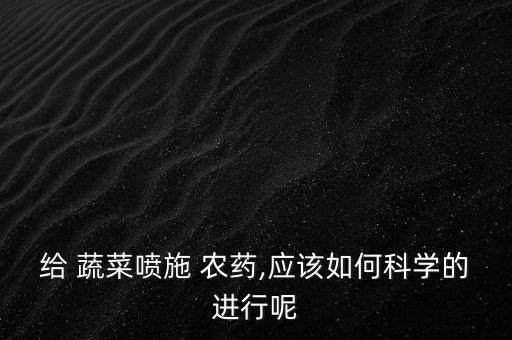給 蔬菜噴施 農藥,應該如何科學的進行呢