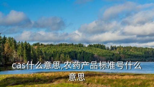 農(nóng)藥cas什么意思,農(nóng)藥產(chǎn)品標(biāo)準(zhǔn)號(hào)什么意思