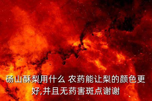 碭山酥梨用什么 農(nóng)藥能讓梨的顏色更好,并且無(wú)藥害斑點(diǎn)謝謝