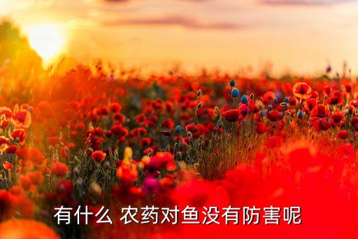有什么 農藥對魚沒有防害呢