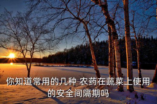 你知道常用的幾種 農(nóng)藥在蔬菜上使用的安全間隔期嗎