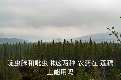 啶蟲脒和吡蟲啉這兩種 農藥在 蓮藕上能用嗎