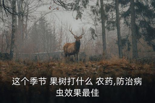 果樹現在用什么農藥好,果樹打什么農藥,啥時候打