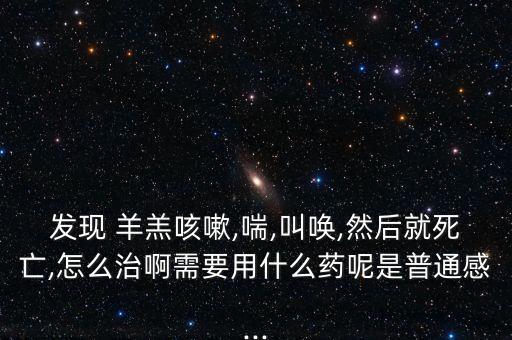 發(fā)現(xiàn) 羊羔咳嗽,喘,叫喚,然后就死亡,怎么治啊需要用什么藥呢是普通感...